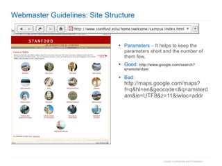 Webmaster Guidelines: Site Structure Parameters     It helps to keep the parameters short and the number of them few. Good:   http://www.google.com/search?q=amsterdam Bad :  http://maps.google.com/maps?f=q&hl=en&geocode=&q=amsterdam&ie=UTF8&z=11&iwloc=addr 