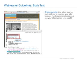Webmaster Guidelines: Body Text Check your site:  Use a text browser such as Lynx to examine your site, because most search engine spiders see your site much as Lynx would. 
