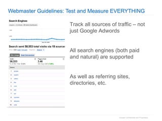 Webmaster Guidelines: Test and Measure EVERYTHING Track all sources of traffic – not just Google Adwords All search engines (both paid and natural) are supported As well as referring sites, directories, etc. 