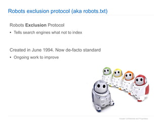 Robots exclusion protocol (aka robots.txt) Robots  Exclusion  Protocol Tells search engines what not to index Created in June 1994. Now de-facto standard Ongoing work to improve 