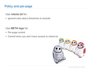 Policy and per-page Use  robots.txt  for: general rules about directories to exclude Use  META tags  for: Per-page control Control when you don’t have access to robots.txt 