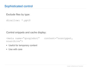 Sophisticated control Exclude files by type: disallow: *.ppt$ Control snippets and cache display: <meta name=“googlebot”  content=“nosnippet, noarchive”> Useful for temporary content Use with care 
