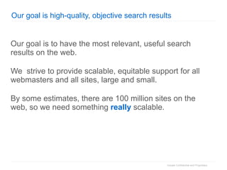 Our goal is high-quality, objective search results Our goal is to have the most relevant, useful search results on the web. We  strive to provide scalable, equitable support for all webmasters and all sites, large and small. By some estimates, there are 100 million sites on the web, so we need something  really  scalable. 