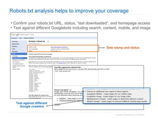 Robots.txt analysis helps to improve your coverage Confirm your robots.txt URL, status, “last downloaded”, and homepage access Test against different Googlebots including search, content, mobile, and image  Date stamp and status Test against different Google crawlers 