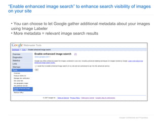 “ Enable enhanced image search” to enhance search visibility of images on your site You can choose to let Google gather additional metadata about your images using Image Labeler More metadata = relevant image search results 
