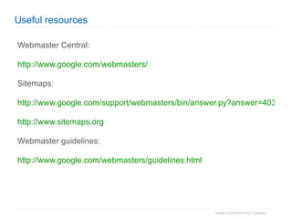 Useful resources Webmaster Central: http://www.google.com/webmasters/   Sitemaps: http://www.google.com/support/webmasters/bin/answer.py?answer=40318 http://www.sitemaps.org Webmaster guidelines: http://www.google.com/webmasters/guidelines.html   