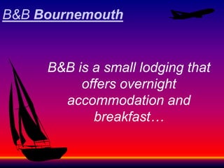 B&B Bournemouth


     B&B is a small lodging that
          offers overnight
       accommodation and
            breakfast…
 