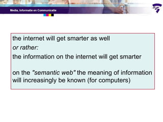 the internet will get smarter as well or rather: the information on the internet will get smarter on the  "semantic web"  the meaning of information will increasingly be known (for computers) 