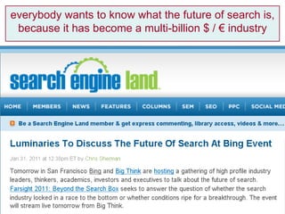 everybody wants to know what the future of search is, because it has become a multi-billion $ /  € industry 