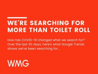 WE'RE SEARCHING FOR
MORE THAN TOILET ROLL
How has COVID-19 changed what we search for?
Over the last 30 days, here's what Google Trends
shows we've been searching for...
 