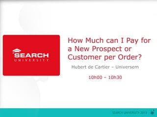 P0
SEARCH UNIVERSITY 2013
How Much can I Pay for
a New Prospect or
Customer per Order?
Hubert de Cartier – Universem
10h00 – 10h30
 