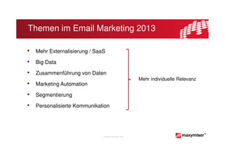 Themen im Email Marketing 2013

•   Mehr Externalisierung / SaaS

•   Big Data

•   Zusammenführung von Daten
                                                          Mehr individuelle Relevanz
•   Marketing Automation

•   Segmentierung

•   Personalisierte Kommunikation




                               Copyright Maxymiser 2013
 
