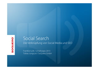 Social Search
Die Verknüpfung von Social Media und SEO

Frankfurt a.M. / email-expo 2013
Tobias Jungcurt / SoQuero GmbH
 