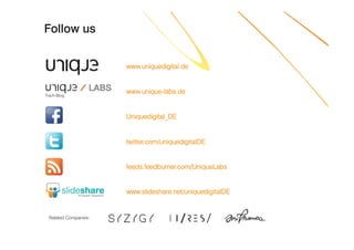 Follow us


                      www.uniquedigital.de



Fach-Blog
                      www.unique-
                      www.unique-labs.de


                      Uniquedigital_DE


                      twitter.com/uniquedigitalDE
                      twitter.com/uniquedigitalDE


                      feeds.feedburner.com/UniqueLabs
                      feeds.feedburner.com/UniqueLabs


                      www.slideshare.net/uniquedigitalDE


 Related Companies:
 