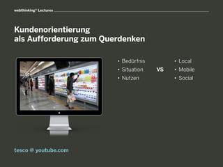 webthinking® Lectures




Kundenorientierung
als Aufforderung zum Querdenken

                        • 	Bedürfnis        • 	Local
                        • 	Situation   VS   • 	Mobile
                        • 	Nutzen           • 	Social




tesco @ youtube.com
 