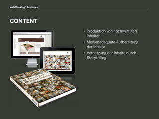 webthinking® Lectures




CONTENT
                        • 	Produktion von hochwertigen
                        	 Inhalten
                        • 	Medienadäquate Aufbereitung
                        	 der Inhalte
                        • 	Vernetzung der Inhalte durch
                        	 Storytelling
 