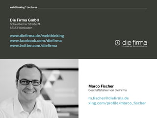 webthinking® Lectures




Die Firma GmbH
Schwalbacher Straße 74
65183 Wiesbaden


www.diefirma.de/webthinking
www.facebook.com/diefirma
www.twitter.com/diefirma




                              Marco Fischer
                              Geschäftsführer von Die Firma

                              m.fischer@diefirma.de
                              xing.com/profile/marco_fischer
 