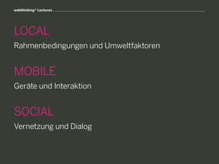 webthinking® Lectures




LOCAL
Rahmenbedingungen und Umweltfaktoren


MOBILE
Geräte und Interaktion


SOCIAL
Vernetzung und Dialog
 