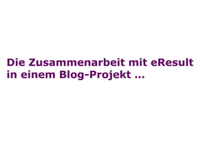 Die Zusammenarbeit mit eResult
in einem Blog-Projekt …




Folie
 