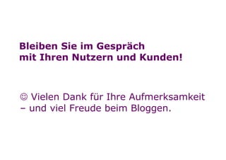 Bleiben Sie im Gespräch
        mit Ihren Nutzern und Kunden!



        ☺ Vielen Dank für Ihre Aufmerksamkeit
        – und viel Freude beim Bloggen.



Seite   26
 
