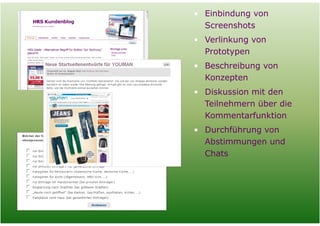 • Einbindung von
              Screenshots
            • Verlinkung von
              Prototypen
            • Beschreibung von
              Konzepten
            • Diskussion mit den
              Teilnehmern über die
              Kommentarfunktion
            • Durchführung von
              Abstimmungen und
              Chats




Folie   8
 