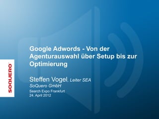 Google Adwords - Von der
Agenturauswahl über Setup bis zur
Optimierung

Steffen Vogel, Leiter SEA
SoQuero GmbH
Search Expo Frankfurt
24. April 2012
 