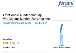 Emotionale Kundenbindung:
Wie Sie aus Kunden Fans machen
Trends kommen und gehen – Fans bleiben




Jonas Lang



UX-Expo 2012                             forum! Wissen ist Mainz.

www.forum-mainz.de
 