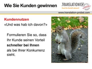 Wie Sie Kunden gewinnen
                            www.translation-probst.com

Kundennutzen
«Und was hab ich davon?»

 Formulieren Sie so, dass
 Ihr Kunde seinen Vorteil
 schneller bei Ihnen
 als bei Ihrer Konkurrenz
 sieht.
 