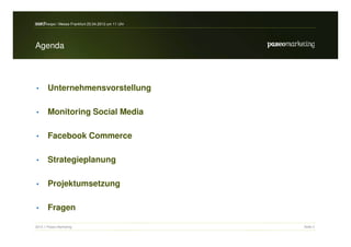 search-expo / Messe Frankfurt 25.04.2012 um 11 Uhr



Agenda




•      Unternehmensvorstellung

•      Monitoring Social Media

•      Facebook Commerce

•      Strategieplanung

•      Projektumsetzung

•      Fragen

2012 // Paseo Marketing                              Seite 2
 