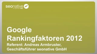 Google
Rankingfaktoren 2012
Referent: Andreas Armbruster,
Geschäftsführer seonative GmbH
 