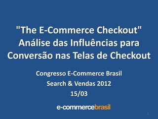 "The E-Commerce Checkout"
   Análise das Influências para
Conversão nas Telas de Checkout
      Congresso E-Commerce Brasil
         Search & Vendas 2012
                 15/03

                                    1
 