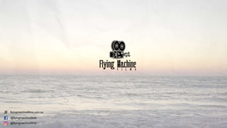 1
flyingmachinefilms.com.au
@flyingmachinefilms
@flyingmachinefilms
 