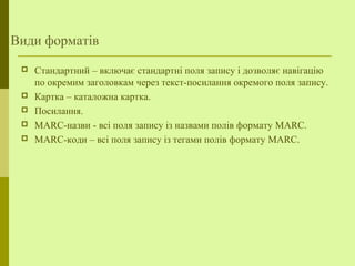 Види форматів
 Стандартний – включає стандартні поля запису і дозволяє навігацію
по окремим заголовкам через текст-посилання окремого поля запису.
 Картка – каталожна картка.
 Посилання.
 MARC-назви - всі поля запису із назвами полів формату MARC.
 MARC-коди – всі поля запису із тегами полів формату MARC.
 