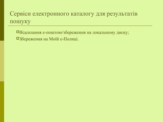 Сервіси електронного каталогу для результатів
пошуку
Відсилання е-поштою/збереження на локальному диску;
Збереження на Моїй е-Полиці.
 