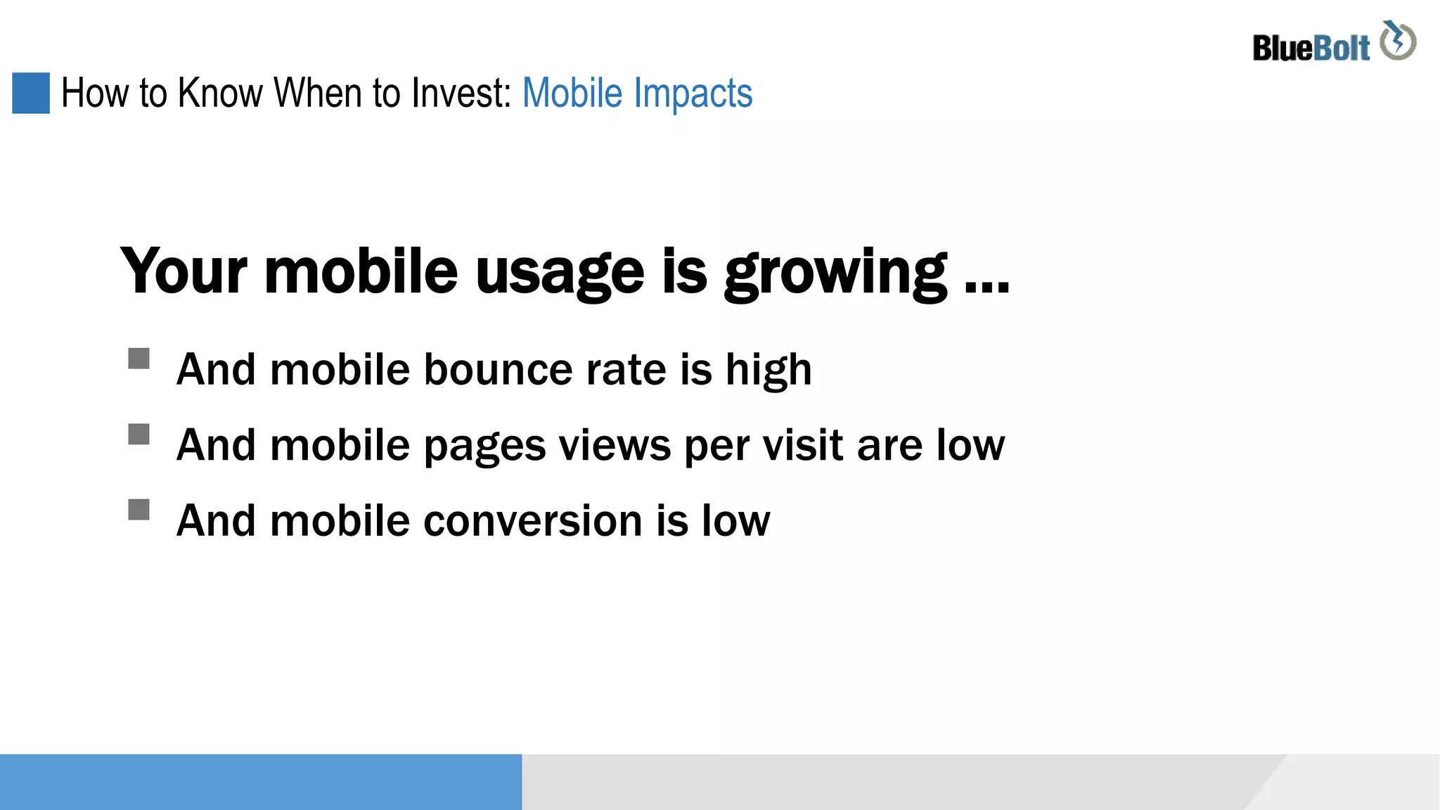 How to Know When to Invest: Mobile Impacts
Your mobile usage is growing …
 And mobile bounce rate is high
 And mobile pages views per visit are low
 And mobile conversion is low
 