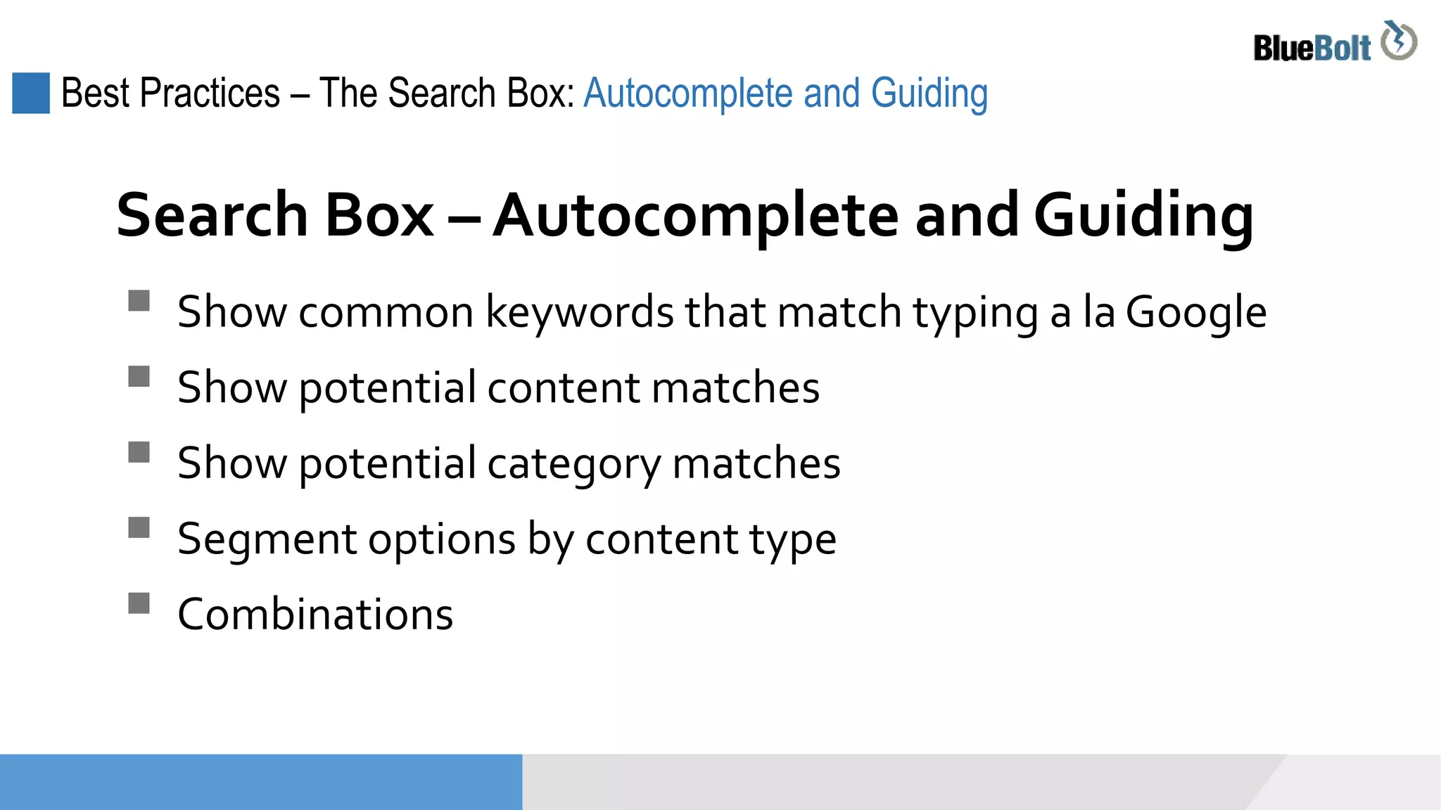 Best Practices – The Search Box: Autocomplete and Guiding
 Show common keywords that match typing a la Google
 Show potential content matches
 Show potential category matches
 Segment options by content type
 Combinations
Search Box – Autocomplete and Guiding
 