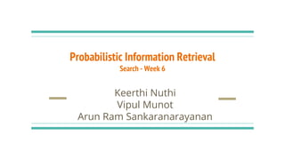 Probabilistic Information Retrieval
Search - Week 6
Keerthi Nuthi
Vipul Munot
Arun Ram Sankaranarayanan
 