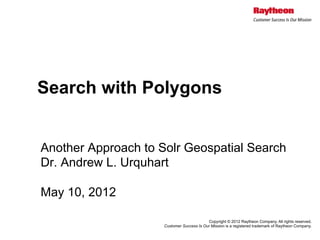 Search with Polygons


Another Approach to Solr Geospatial Search
Dr. Andrew L. Urquhart

May 10, 2012

                                           Copyright © 2012 Raytheon Company. All rights reserved.
                     Customer Success Is Our Mission is a registered trademark of Raytheon Company.
 