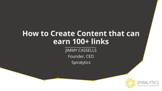 How to Create Content that can
earn 100+ links
JIMMY CASSELLS
Founder, CEO
Spiralytics
 