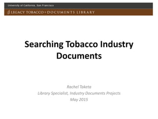 Searching Tobacco Industry
Documents
Rachel Taketa
Library Specialist, Industry Documents Projects
May 2015
 