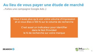 Au lieu de vous payer une étude de marché
…Faites une campagne Google Ads ;)
14
Vous n’avez plus qu’à voir votre volume d’impression
et si vous êtes à 100 % sur le volume de recherche
C’est aussi un indicateur pour identifier
dans le Not Provided
le % de recherche sur votre marque
 