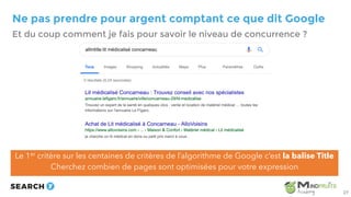 Ne pas prendre pour argent comptant ce que dit Google
Le 1er critère sur les centaines de critères de l’algorithme de Google c’est la balise Title
Cherchez combien de pages sont optimisées pour votre expression
Et du coup comment je fais pour savoir le niveau de concurrence ?
27
 