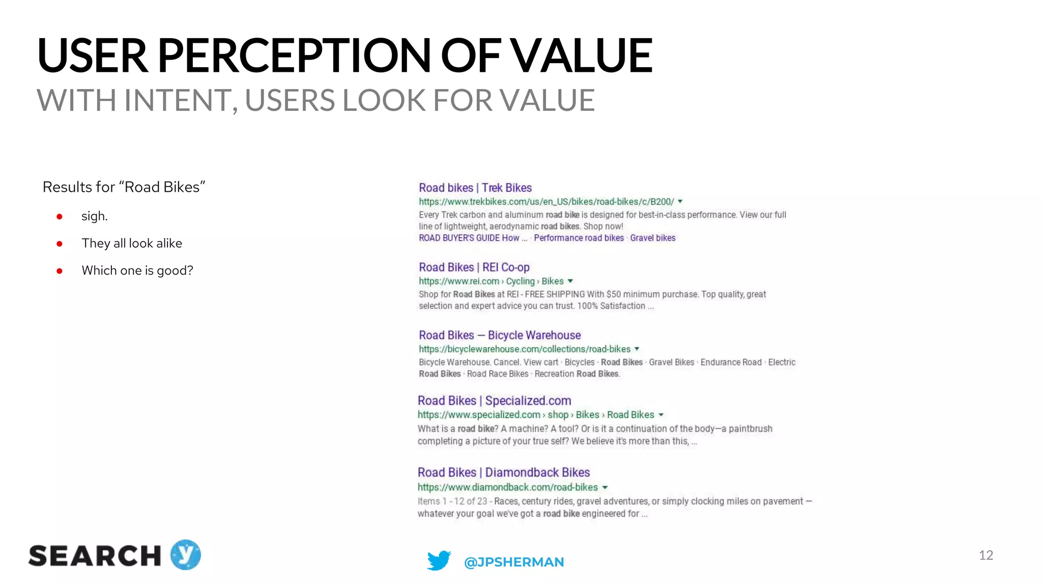 USER PERCEPTION OF VALUE
WITH INTENT, USERS LOOK FOR VALUE
12
Results for “Road Bikes”
● sigh.
● They all look alike
● Which one is good?
@JPSHERMAN
 