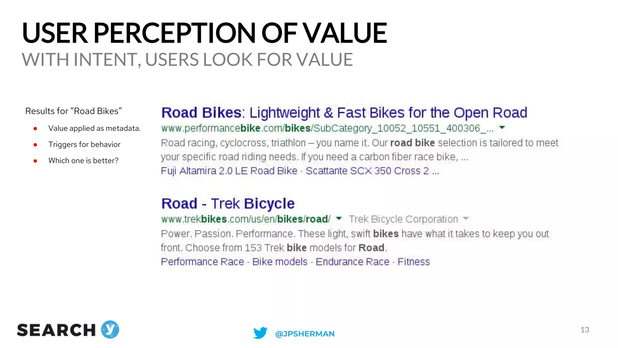 USER PERCEPTION OF VALUE
WITH INTENT, USERS LOOK FOR VALUE
13
Results for “Road Bikes”
● Value applied as metadata.
● Triggers for behavior
● Which one is better?
@JPSHERMAN
 