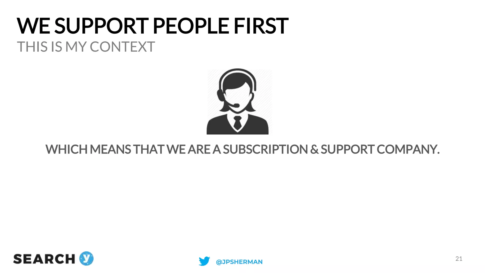 WE SUPPORT PEOPLE FIRST
WHICH MEANS THAT WE ARE A SUBSCRIPTION & SUPPORT COMPANY.
THIS IS MY CONTEXT
21
@JPSHERMAN
 