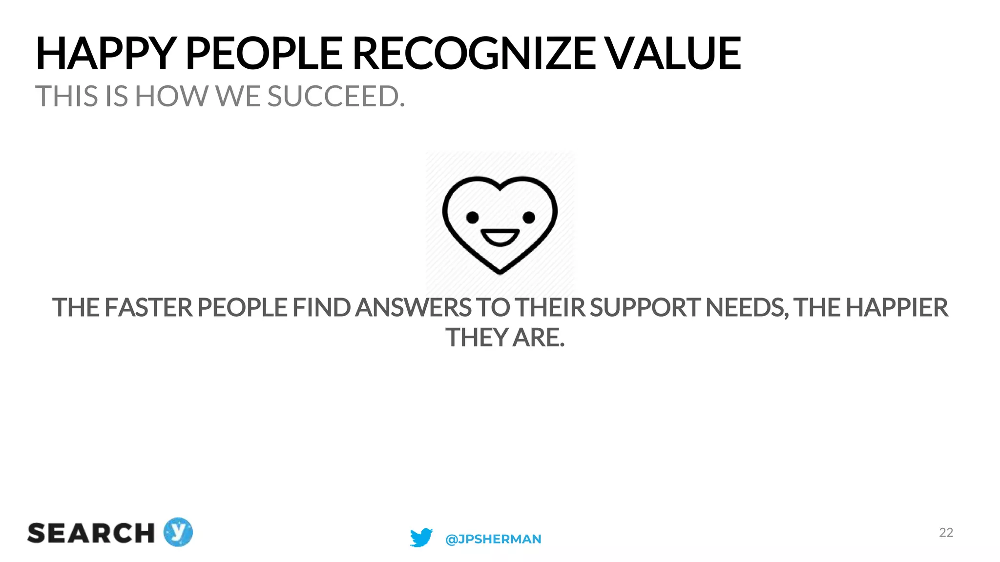 HAPPY PEOPLE RECOGNIZE VALUE
THE FASTER PEOPLE FIND ANSWERS TO THEIR SUPPORT NEEDS, THE HAPPIER
THEY ARE.
THIS IS HOW WE SUCCEED.
22
@JPSHERMAN
 
