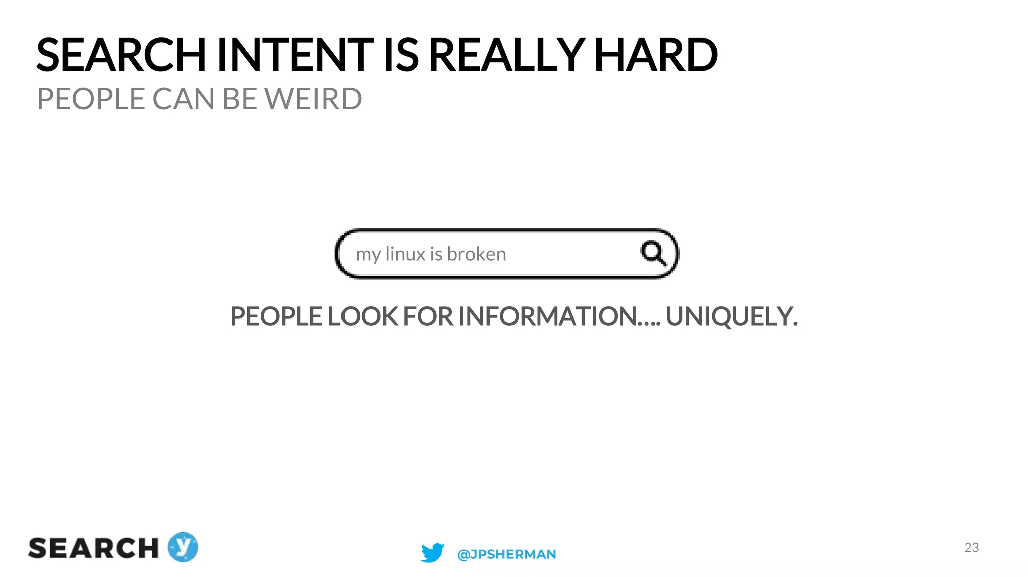 SEARCH INTENT IS REALLY HARD
PEOPLE LOOK FOR INFORMATION…. UNIQUELY.
PEOPLE CAN BE WEIRD
23
my linux is broken
@JPSHERMAN
 