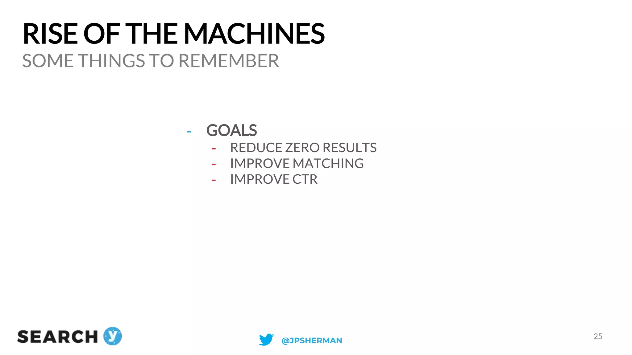 RISE OF THE MACHINES
- GOALS
- REDUCE ZERO RESULTS
- IMPROVE MATCHING
- IMPROVE CTR
SOME THINGS TO REMEMBER
25
@JPSHERMAN
 