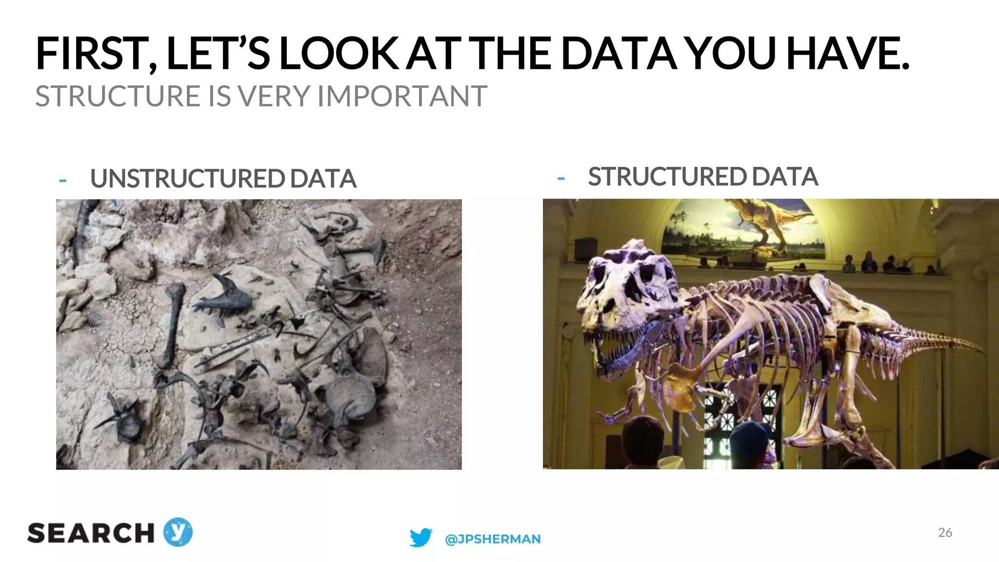 FIRST, LET’S LOOK AT THE DATA YOU HAVE.
- UNSTRUCTURED DATA
STRUCTURE IS VERY IMPORTANT
26
- STRUCTURED DATA
@JPSHERMAN
 