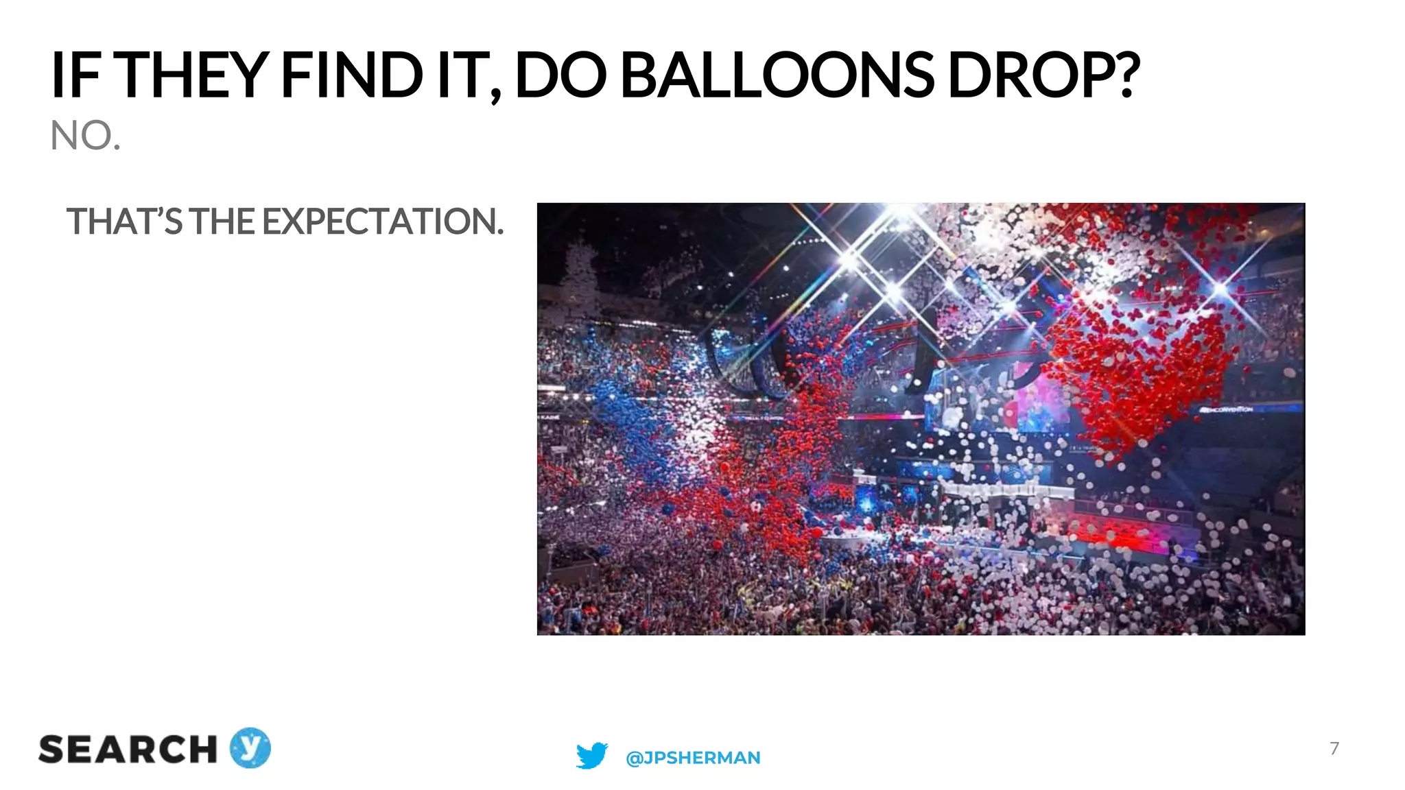 IF THEY FIND IT, DO BALLOONS DROP?
THAT’S THE EXPECTATION.
NO.
7
@JPSHERMAN
 